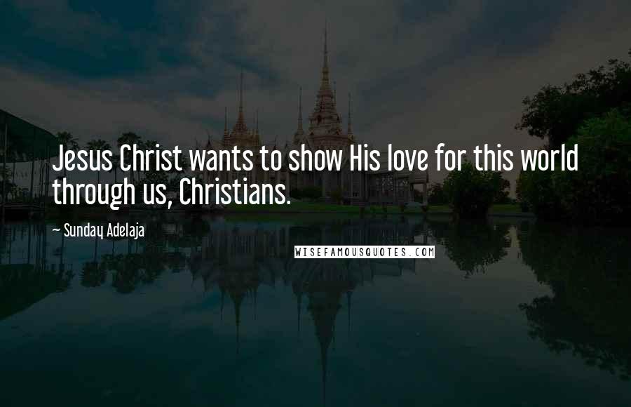 Sunday Adelaja Quotes: Jesus Christ wants to show His love for this world through us, Christians.