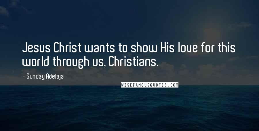 Sunday Adelaja Quotes: Jesus Christ wants to show His love for this world through us, Christians.