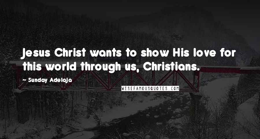 Sunday Adelaja Quotes: Jesus Christ wants to show His love for this world through us, Christians.