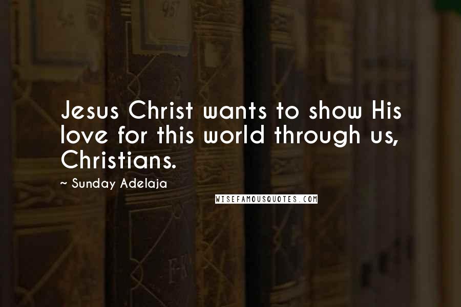 Sunday Adelaja Quotes: Jesus Christ wants to show His love for this world through us, Christians.