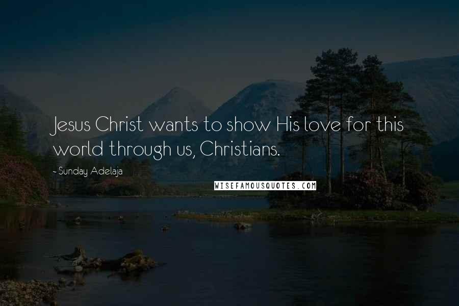 Sunday Adelaja Quotes: Jesus Christ wants to show His love for this world through us, Christians.