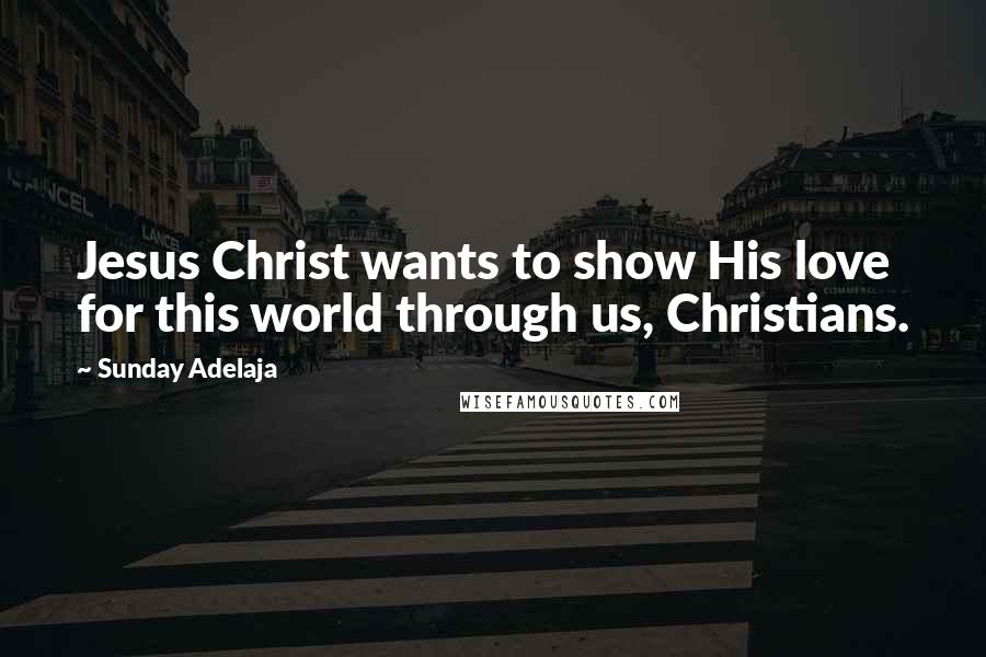 Sunday Adelaja Quotes: Jesus Christ wants to show His love for this world through us, Christians.