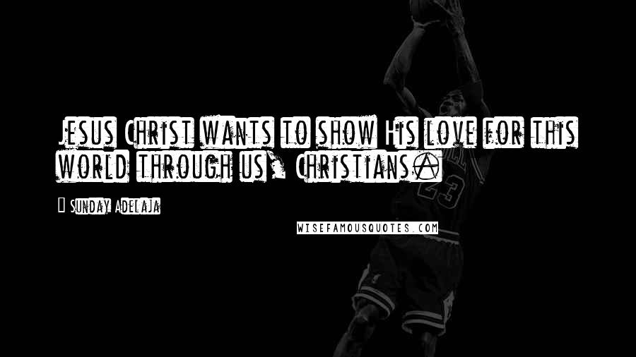 Sunday Adelaja Quotes: Jesus Christ wants to show His love for this world through us, Christians.