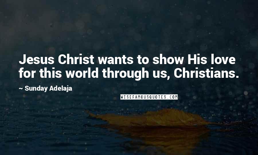 Sunday Adelaja Quotes: Jesus Christ wants to show His love for this world through us, Christians.