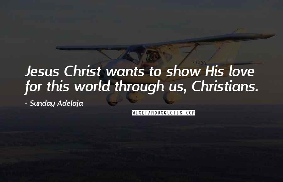 Sunday Adelaja Quotes: Jesus Christ wants to show His love for this world through us, Christians.