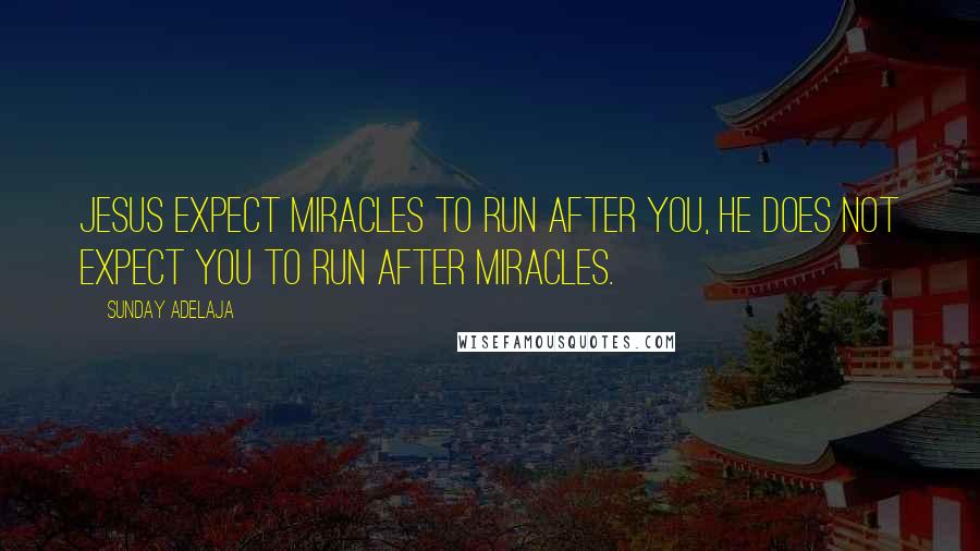 Sunday Adelaja Quotes: Jesus expect miracles to run after you, He does not expect you to run after miracles.