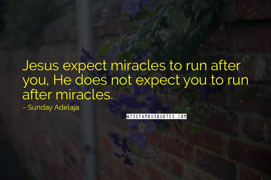 Sunday Adelaja Quotes: Jesus expect miracles to run after you, He does not expect you to run after miracles.