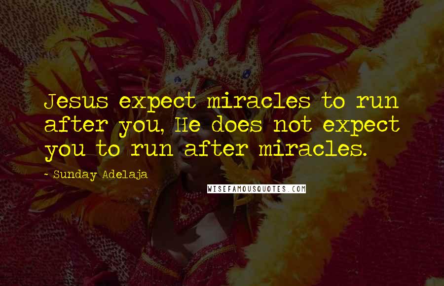 Sunday Adelaja Quotes: Jesus expect miracles to run after you, He does not expect you to run after miracles.