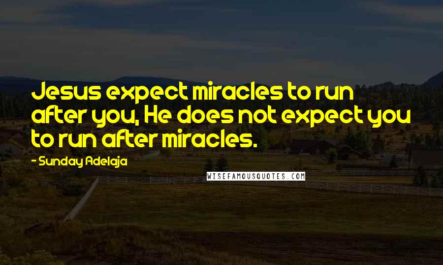 Sunday Adelaja Quotes: Jesus expect miracles to run after you, He does not expect you to run after miracles.