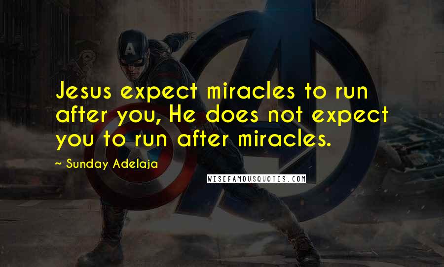 Sunday Adelaja Quotes: Jesus expect miracles to run after you, He does not expect you to run after miracles.