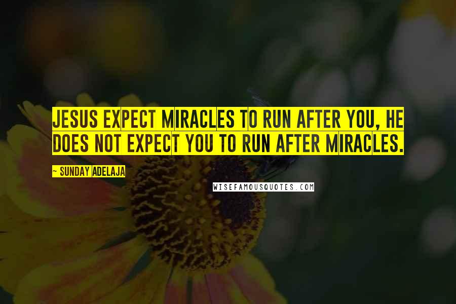 Sunday Adelaja Quotes: Jesus expect miracles to run after you, He does not expect you to run after miracles.