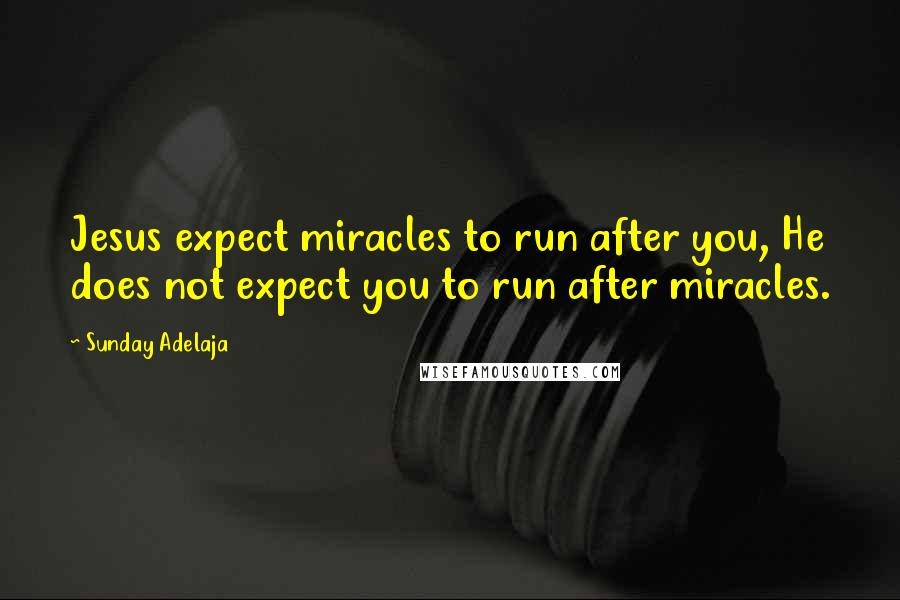 Sunday Adelaja Quotes: Jesus expect miracles to run after you, He does not expect you to run after miracles.