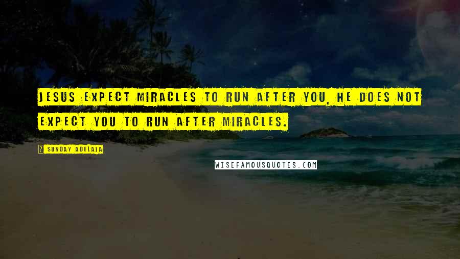 Sunday Adelaja Quotes: Jesus expect miracles to run after you, He does not expect you to run after miracles.