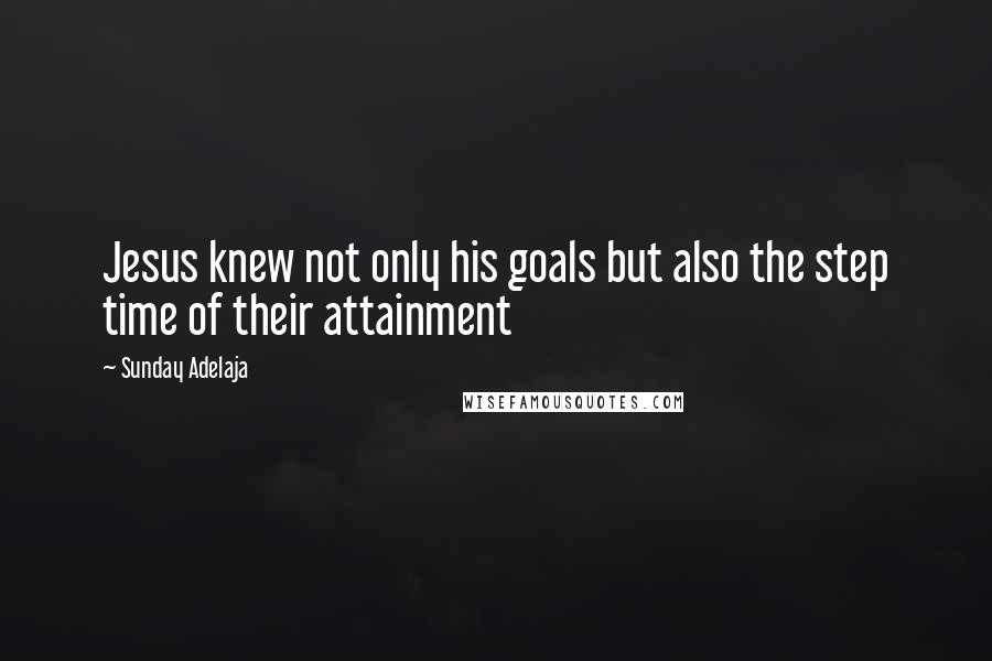 Sunday Adelaja Quotes: Jesus knew not only his goals but also the step time of their attainment