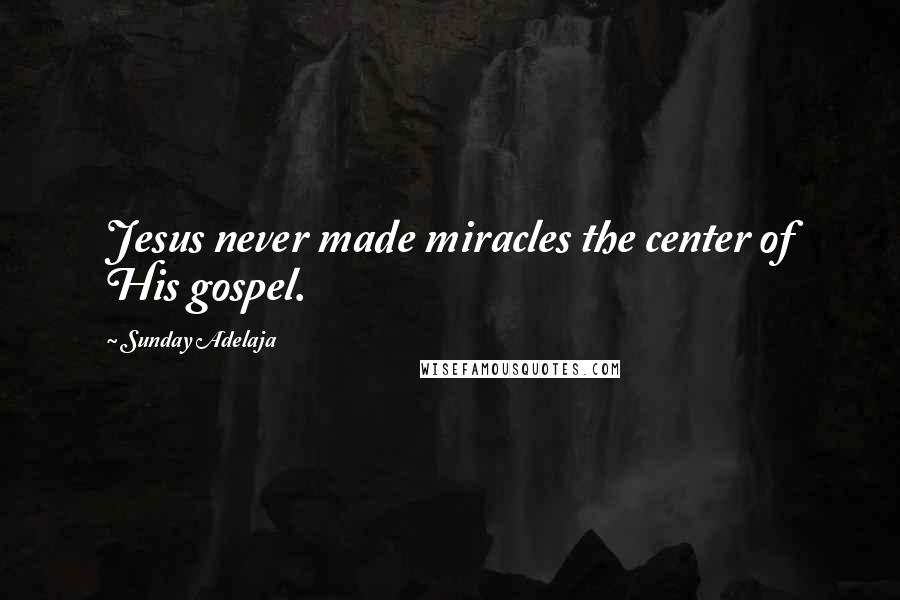 Sunday Adelaja Quotes: Jesus never made miracles the center of His gospel.