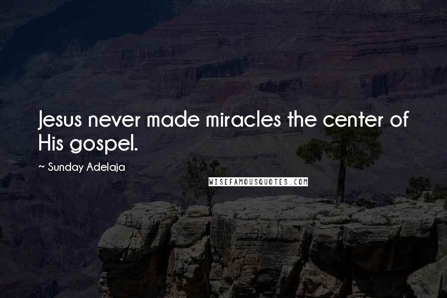 Sunday Adelaja Quotes: Jesus never made miracles the center of His gospel.