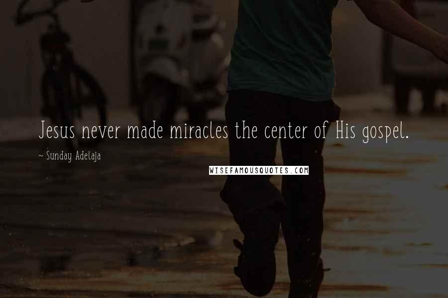 Sunday Adelaja Quotes: Jesus never made miracles the center of His gospel.