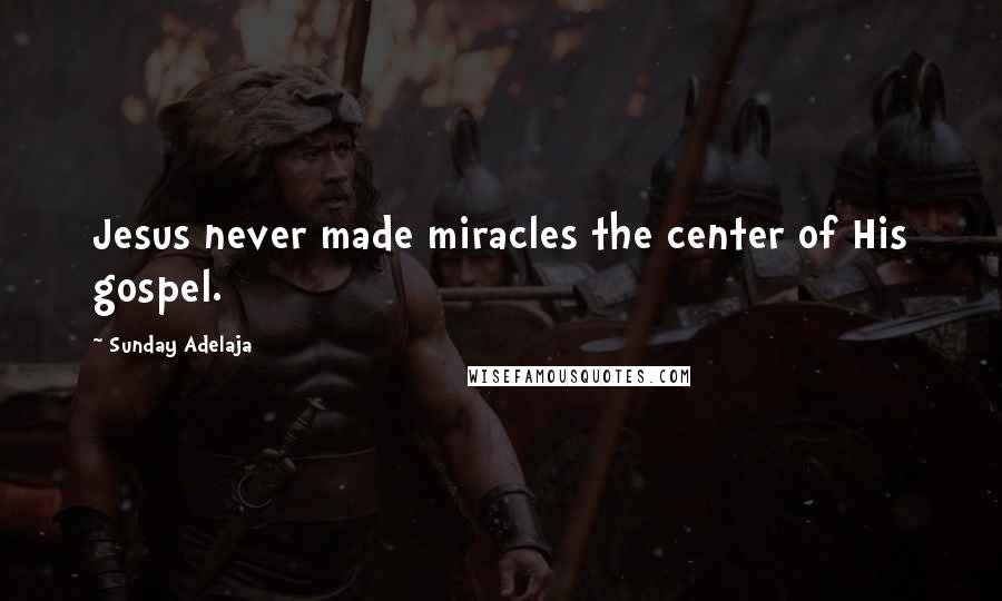 Sunday Adelaja Quotes: Jesus never made miracles the center of His gospel.