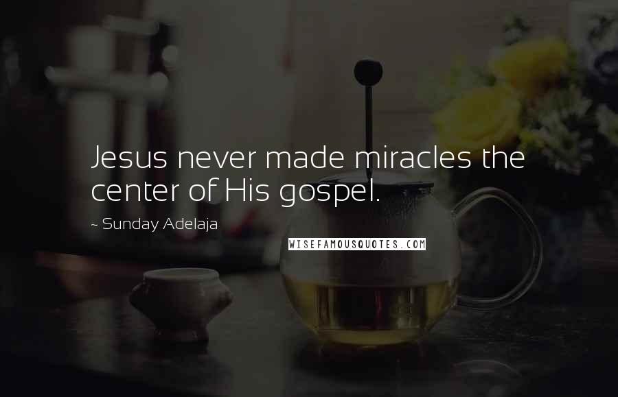 Sunday Adelaja Quotes: Jesus never made miracles the center of His gospel.