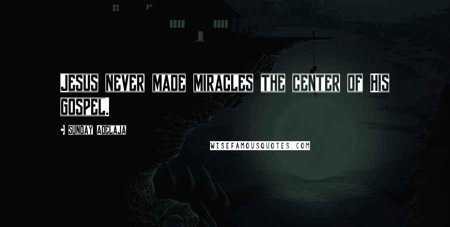 Sunday Adelaja Quotes: Jesus never made miracles the center of His gospel.