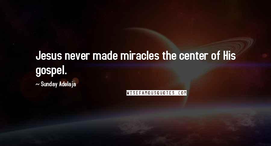 Sunday Adelaja Quotes: Jesus never made miracles the center of His gospel.