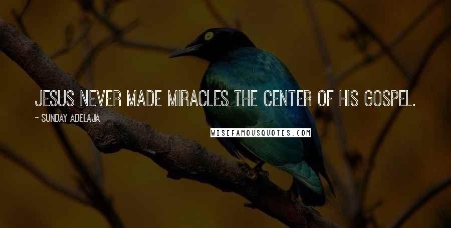 Sunday Adelaja Quotes: Jesus never made miracles the center of His gospel.