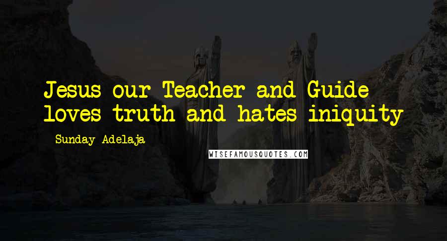 Sunday Adelaja Quotes: Jesus our Teacher and Guide loves truth and hates iniquity