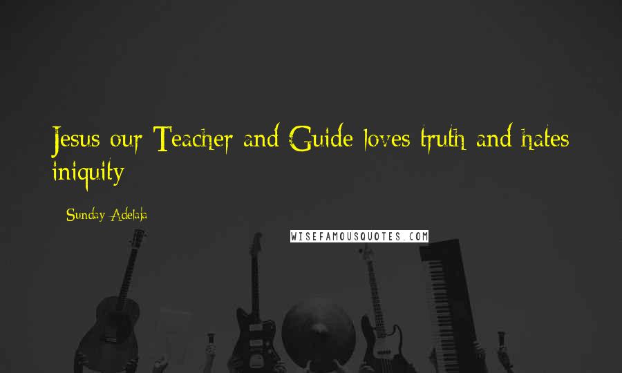 Sunday Adelaja Quotes: Jesus our Teacher and Guide loves truth and hates iniquity