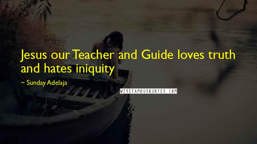 Sunday Adelaja Quotes: Jesus our Teacher and Guide loves truth and hates iniquity