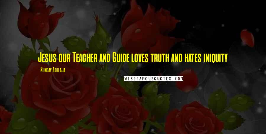 Sunday Adelaja Quotes: Jesus our Teacher and Guide loves truth and hates iniquity