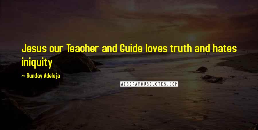 Sunday Adelaja Quotes: Jesus our Teacher and Guide loves truth and hates iniquity