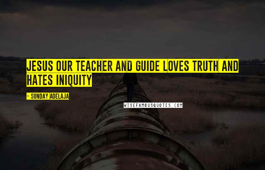 Sunday Adelaja Quotes: Jesus our Teacher and Guide loves truth and hates iniquity