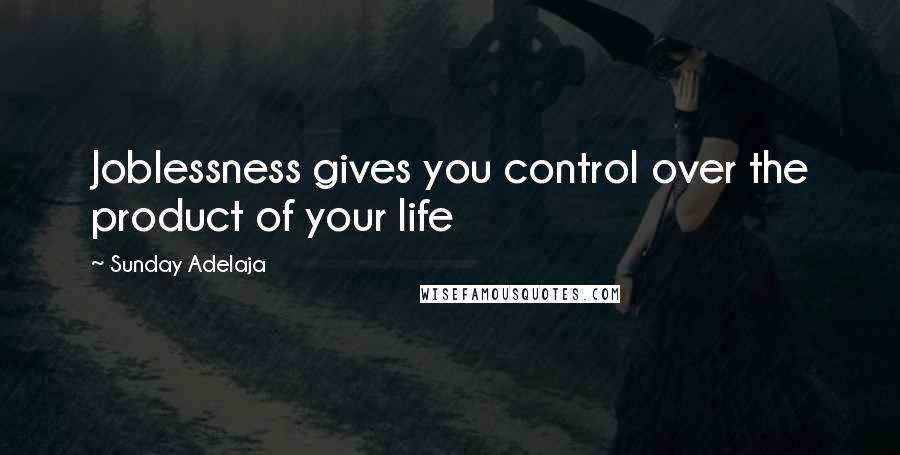 Sunday Adelaja Quotes: Joblessness gives you control over the product of your life