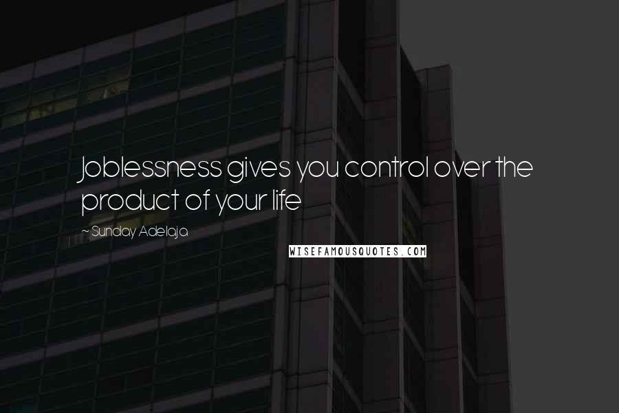 Sunday Adelaja Quotes: Joblessness gives you control over the product of your life