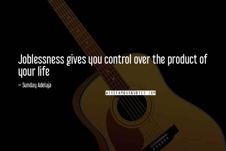 Sunday Adelaja Quotes: Joblessness gives you control over the product of your life