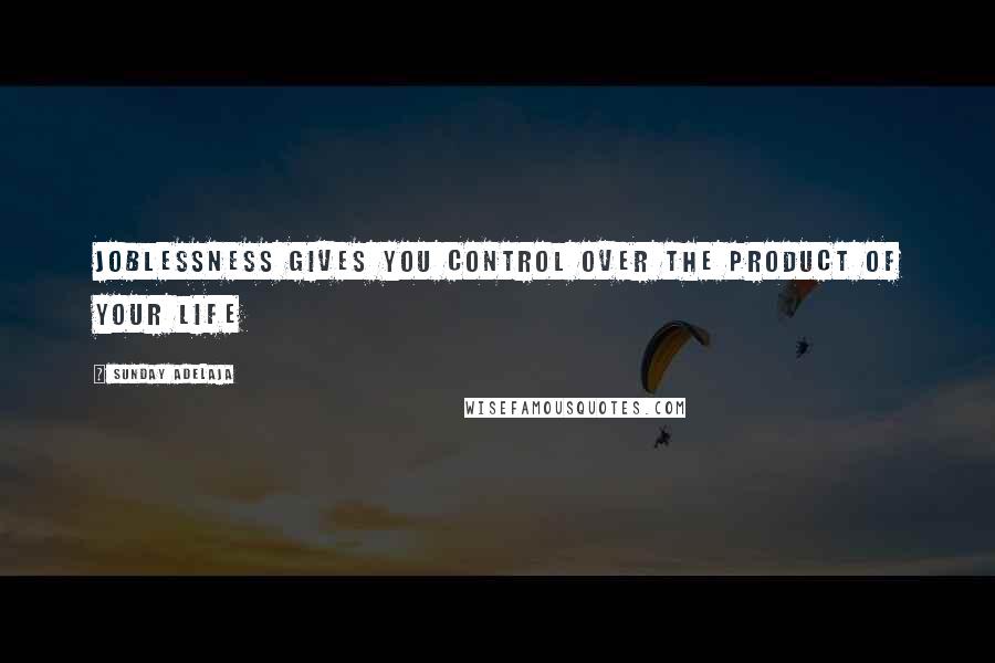 Sunday Adelaja Quotes: Joblessness gives you control over the product of your life