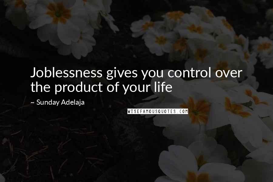 Sunday Adelaja Quotes: Joblessness gives you control over the product of your life