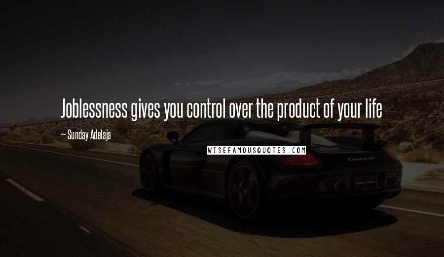 Sunday Adelaja Quotes: Joblessness gives you control over the product of your life