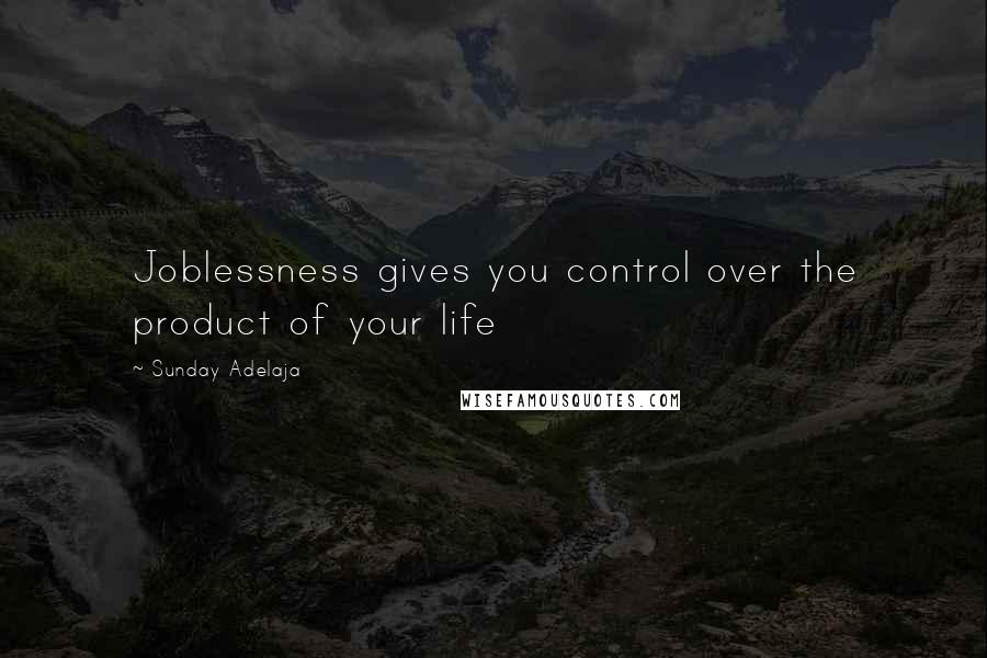 Sunday Adelaja Quotes: Joblessness gives you control over the product of your life