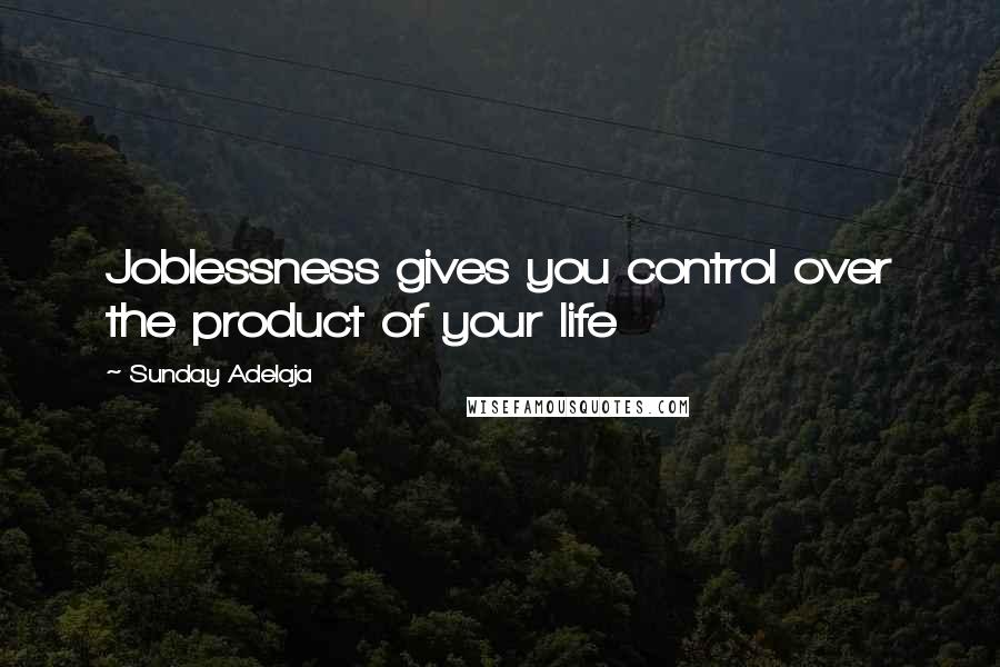 Sunday Adelaja Quotes: Joblessness gives you control over the product of your life