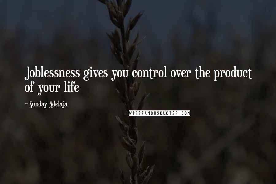 Sunday Adelaja Quotes: Joblessness gives you control over the product of your life