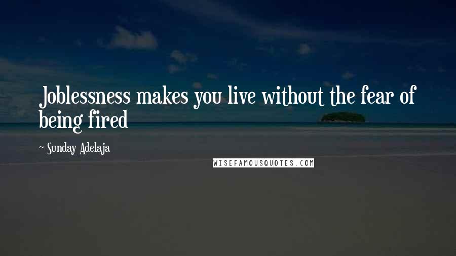 Sunday Adelaja Quotes: Joblessness makes you live without the fear of being fired