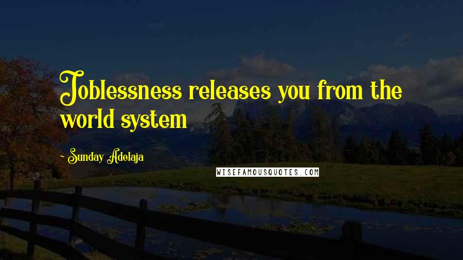 Sunday Adelaja Quotes: Joblessness releases you from the world system