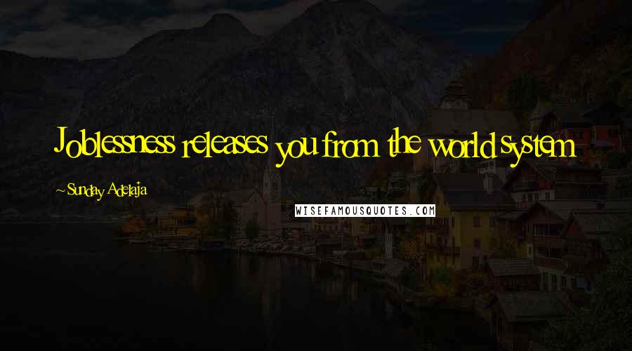 Sunday Adelaja Quotes: Joblessness releases you from the world system