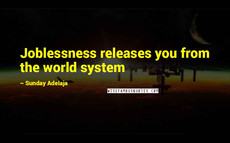 Sunday Adelaja Quotes: Joblessness releases you from the world system