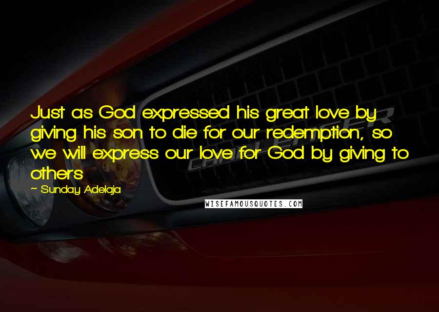 Sunday Adelaja Quotes: Just as God expressed his great love by giving his son to die for our redemption, so we will express our love for God by giving to others