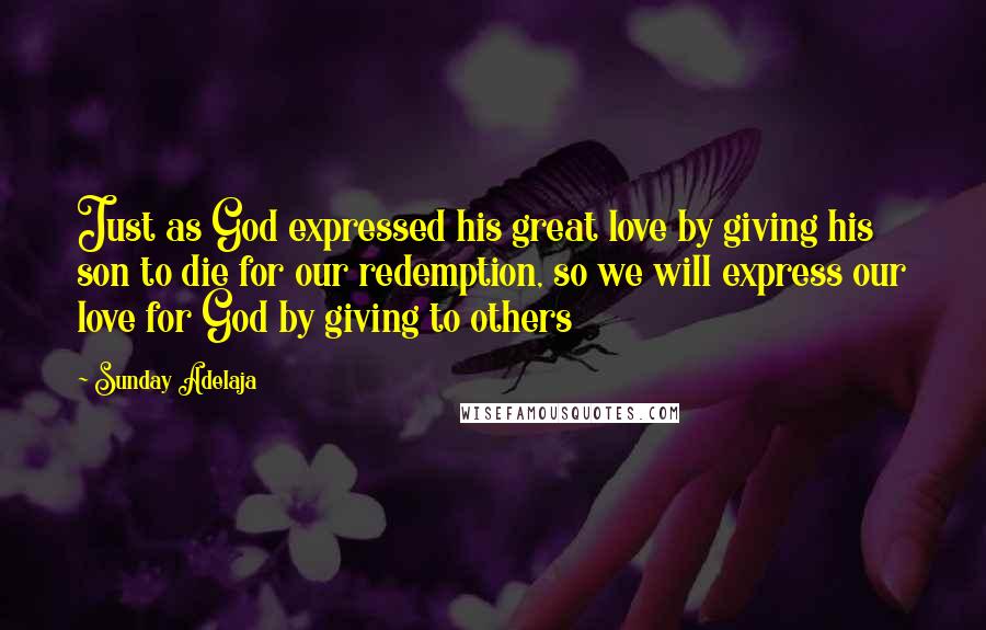 Sunday Adelaja Quotes: Just as God expressed his great love by giving his son to die for our redemption, so we will express our love for God by giving to others