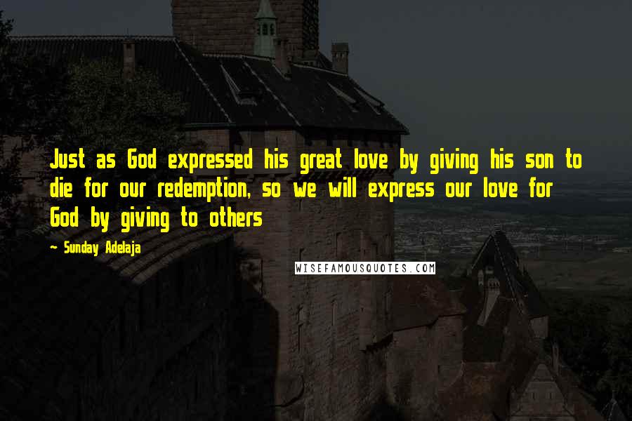 Sunday Adelaja Quotes: Just as God expressed his great love by giving his son to die for our redemption, so we will express our love for God by giving to others