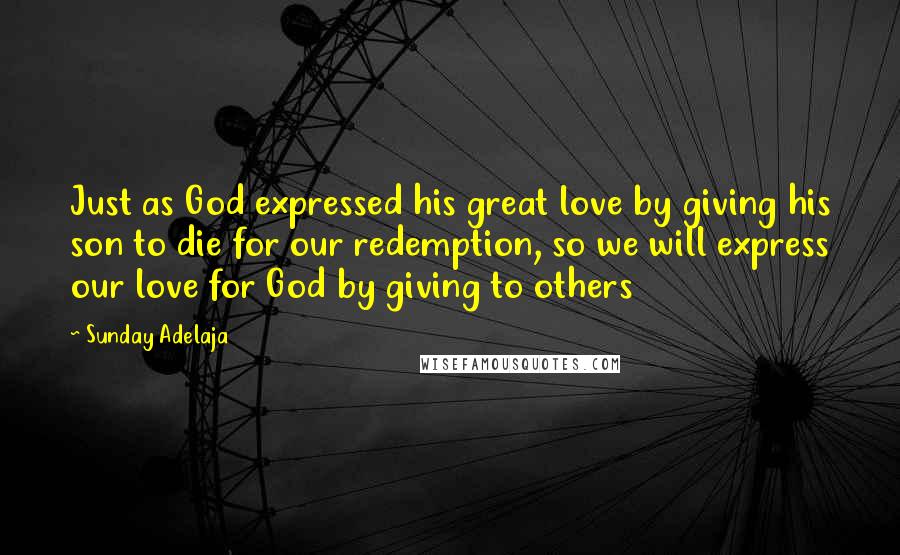 Sunday Adelaja Quotes: Just as God expressed his great love by giving his son to die for our redemption, so we will express our love for God by giving to others