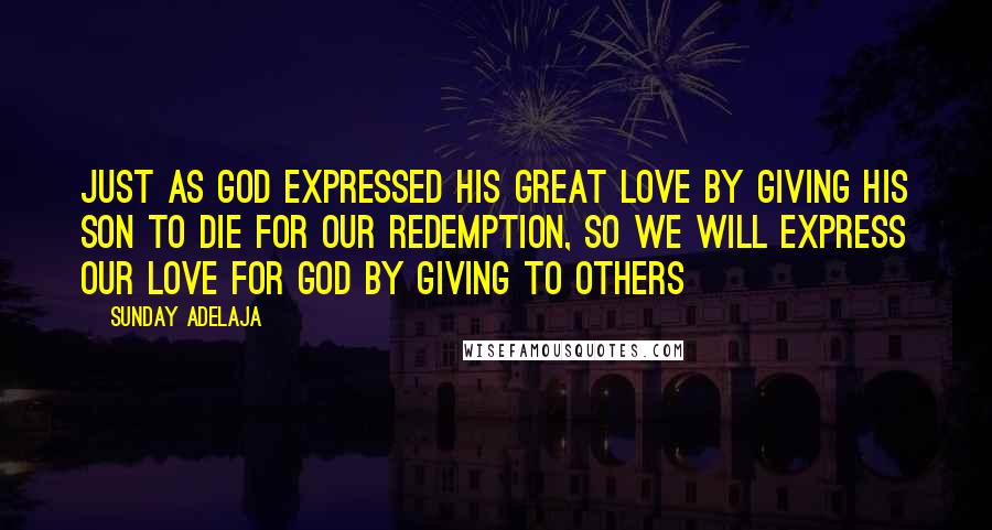 Sunday Adelaja Quotes: Just as God expressed his great love by giving his son to die for our redemption, so we will express our love for God by giving to others